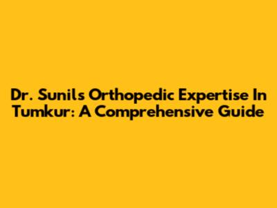 Dr. Sunil's Orthopedic Expertise In Tumkur: A Comprehensive Guide