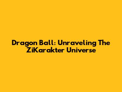 Dragon Ball: Unraveling The ZiKarakter Universe