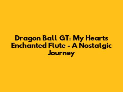 Dragon Ball GT: My Heart's Enchanted Flute - A Nostalgic Journey