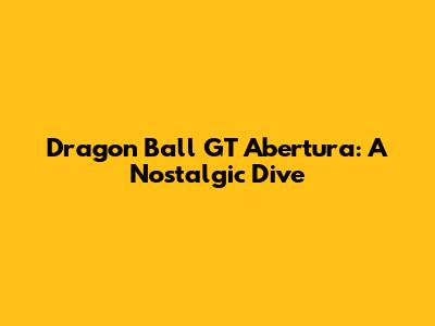 Dragon Ball GT Abertura: A Nostalgic Dive