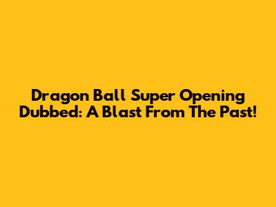 Dragon Ball Super Opening Dubbed: A Blast From The Past!