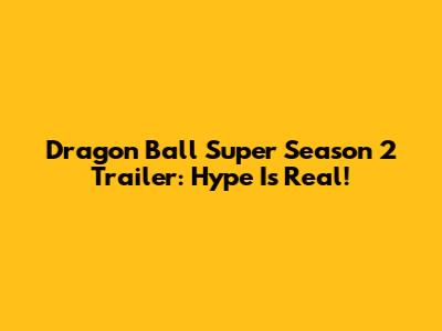 Dragon Ball Super Season 2 Trailer: Hype Is Real!
