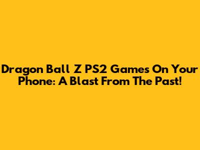 Dragon Ball Z PS2 Games On Your Phone: A Blast From The Past!