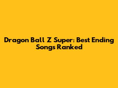 Dragon Ball Z Super: Best Ending Songs Ranked