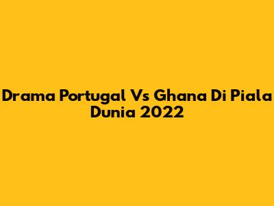 Drama Portugal Vs Ghana Di Piala Dunia 2022
