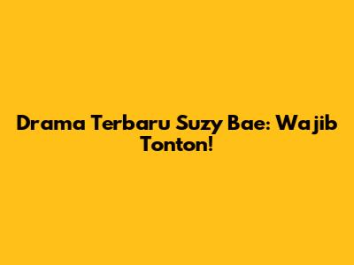 Drama Terbaru Suzy Bae: Wajib Tonton!