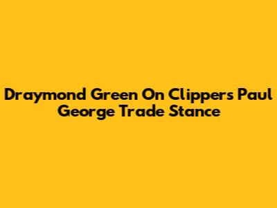 Draymond Green On Clippers' Paul George Trade Stance