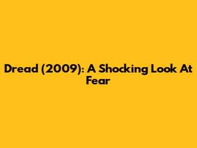Dread (2009): A Shocking Look At Fear
