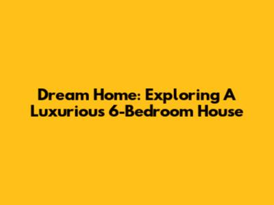 Dream Home: Exploring A Luxurious 6-Bedroom House