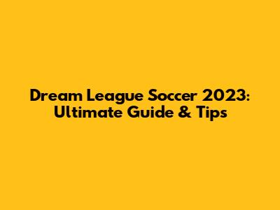 Dream League Soccer 2023: Ultimate Guide & Tips