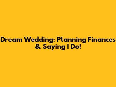 Dream Wedding: Planning Finances & Saying 'I Do'!