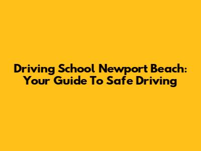 Driving School Newport Beach: Your Guide To Safe Driving