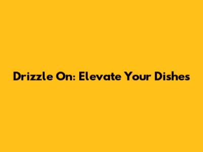 Drizzle On: Elevate Your Dishes