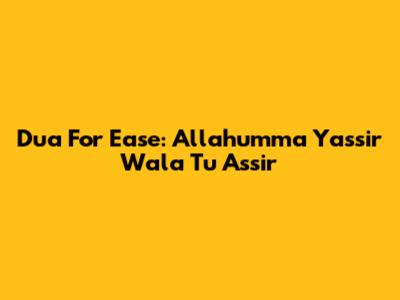 Dua For Ease: Allahumma Yassir Wala Tu Assir