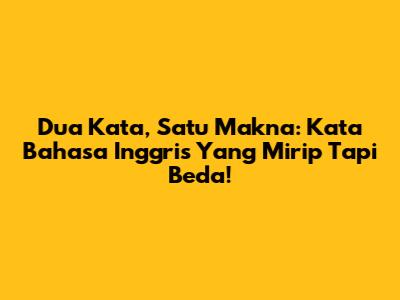 Dua Kata, Satu Makna: Kata Bahasa Inggris Yang Mirip Tapi Beda!