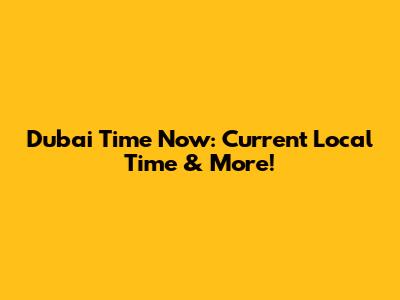 Dubai Time Now: Current Local Time & More!