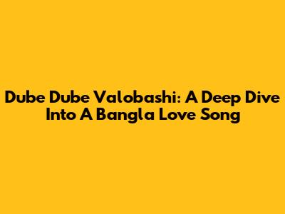 Dube Dube Valobashi: A Deep Dive Into A Bangla Love Song