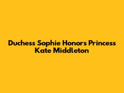 Duchess Sophie Honors Princess Kate Middleton