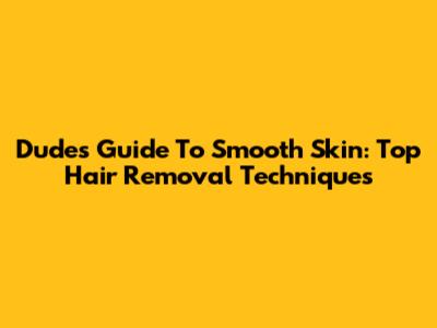 Dude's Guide To Smooth Skin: Top Hair Removal Techniques