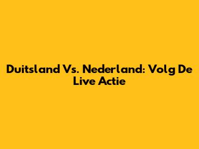 Duitsland Vs. Nederland: Volg De Live Actie