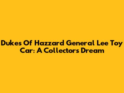 Dukes Of Hazzard General Lee Toy Car: A Collector's Dream