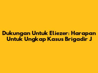 Dukungan Untuk Eliezer: Harapan Untuk Ungkap Kasus Brigadir J
