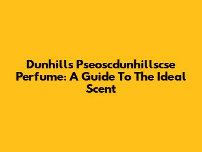 Dunhill's Pseoscdunhillscse Perfume: A Guide To The Ideal Scent