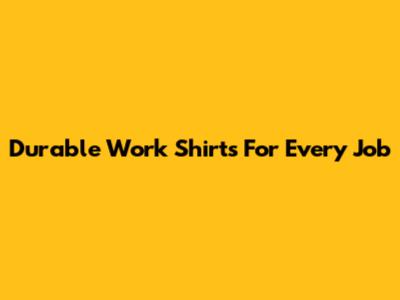 Durable Work Shirts For Every Job