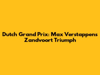 Dutch Grand Prix: Max Verstappen's Zandvoort Triumph