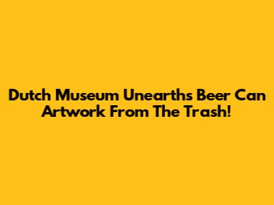 Dutch Museum Unearths Beer Can Artwork From The Trash!