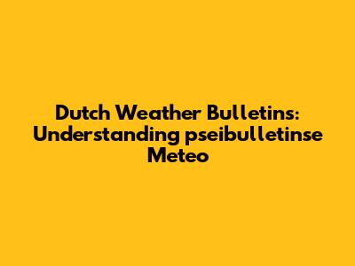 Dutch Weather Bulletins: Understanding 'pseibulletinse Meteo'