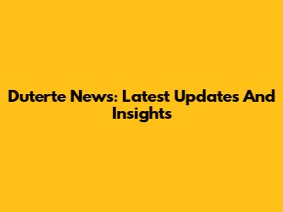 Duterte News: Latest Updates And Insights
