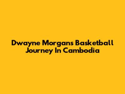 Dwayne Morgan's Basketball Journey In Cambodia