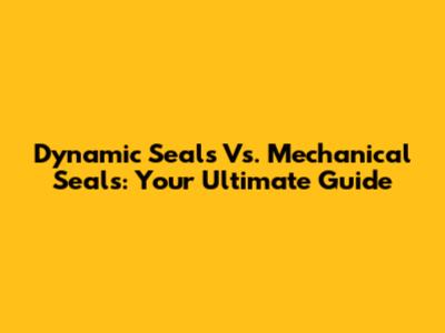 Dynamic Seals Vs. Mechanical Seals: Your Ultimate Guide