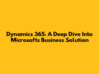 Dynamics 365: A Deep Dive Into Microsoft's Business Solution