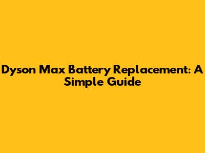 Dyson Max Battery Replacement: A Simple Guide