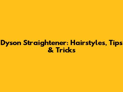Dyson Straightener: Hairstyles, Tips & Tricks