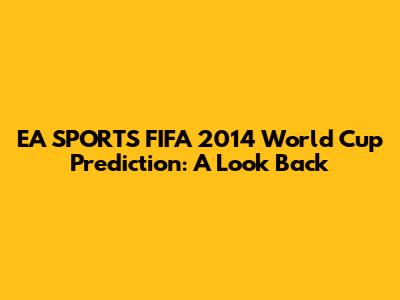 EA SPORTS FIFA 2014 World Cup Prediction: A Look Back