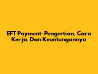 EFT Payment: Pengertian, Cara Kerja, Dan Keuntungannya