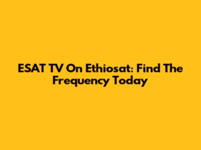 ESAT TV On Ethiosat: Find The Frequency Today