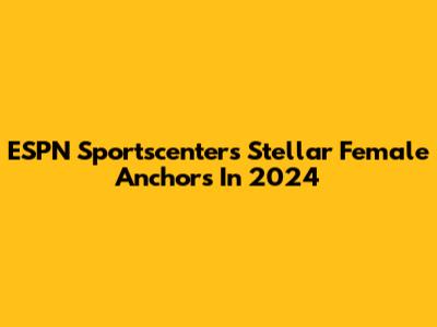 ESPN Sportscenter's Stellar Female Anchors In 2024