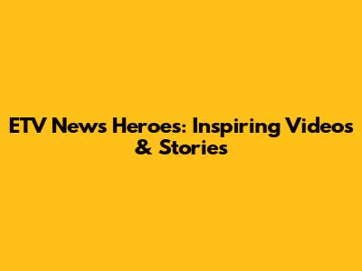 ETV News Heroes: Inspiring Videos & Stories