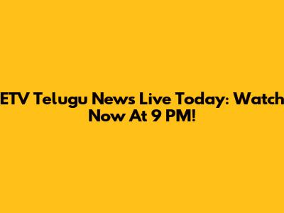 ETV Telugu News Live Today: Watch Now At 9 PM!