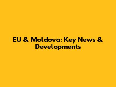 EU & Moldova: Key News & Developments