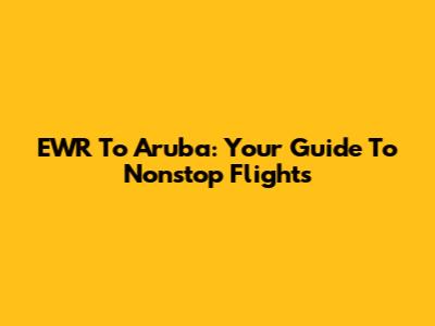 EWR To Aruba: Your Guide To Nonstop Flights