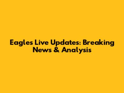 Eagles Live Updates: Breaking News & Analysis