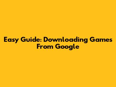 Easy Guide: Downloading Games From Google