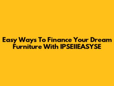 Easy Ways To Finance Your Dream Furniture With IPSEIIEASYSE