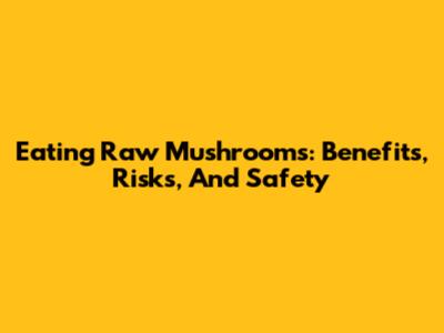 Eating Raw Mushrooms: Benefits, Risks, And Safety