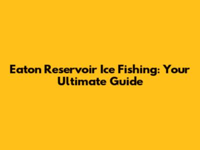 Eaton Reservoir Ice Fishing: Your Ultimate Guide